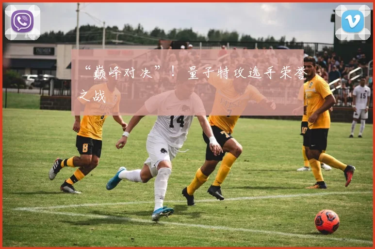 “巅峰对决”！量子特攻选手荣誉之战