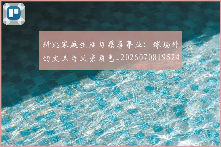 科比家庭生活与慈善事业：球场外的丈夫与父亲角色_20260708195241