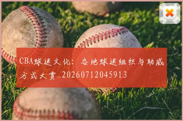 CBA球迷文化:各地球迷组织与助威方式大赏_20260712045913