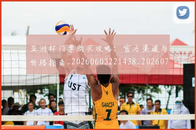 亚洲杯门票购买攻略:官方渠道与价格指南_20260603221438_20260707011544_20260717235659