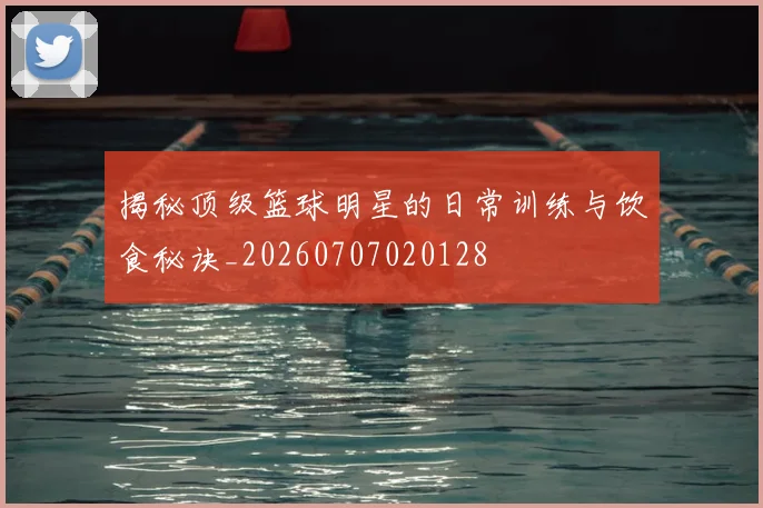 揭秘顶级篮球明星的日常训练与饮食秘诀_20260707020128