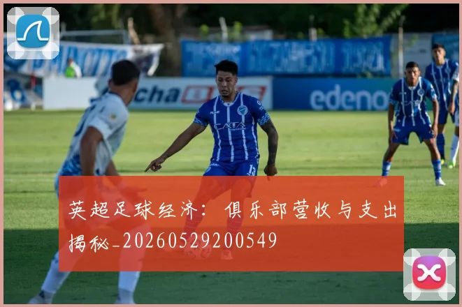 英超足球经济:俱乐部营收与支出揭秘_20260529200549