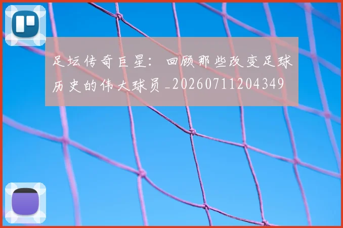 足坛传奇巨星:回顾那些改变足球历史的伟大球员_20260711204349