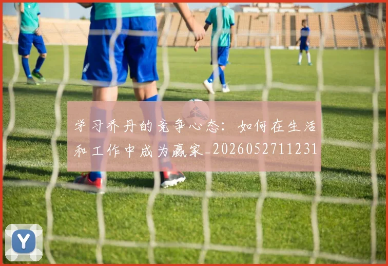 学习乔丹的竞争心态:如何在生活和工作中成为赢家_20260527112314_20260703233503_20260720193259