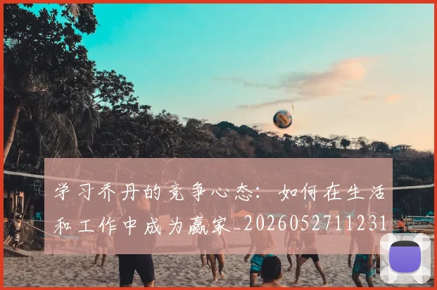 学习乔丹的竞争心态：如何在生活和工作中成为赢家_20260527112314_20260703233503_20260720193259