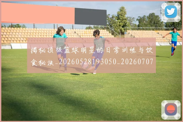 揭秘顶级篮球明星的日常训练与饮食秘诀_20260528193050_20260707020130