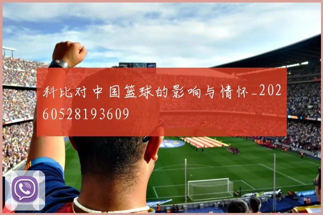 科比对中国篮球的影响与情怀_20260528193609