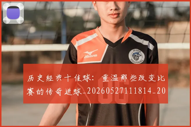 历史经典十佳球:重温那些改变比赛的传奇进球_20260527111814_20260703221304