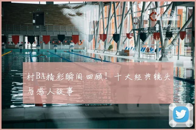 村BA精彩瞬间回顾！十大经典镜头与感人故事