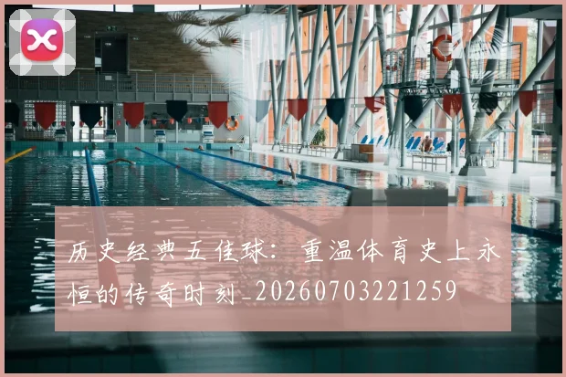 历史经典五佳球:重温体育史上永恒的传奇时刻_20260703221259