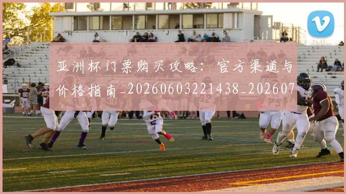 亚洲杯门票购买攻略:官方渠道与价格指南_20260603221438_20260717235657