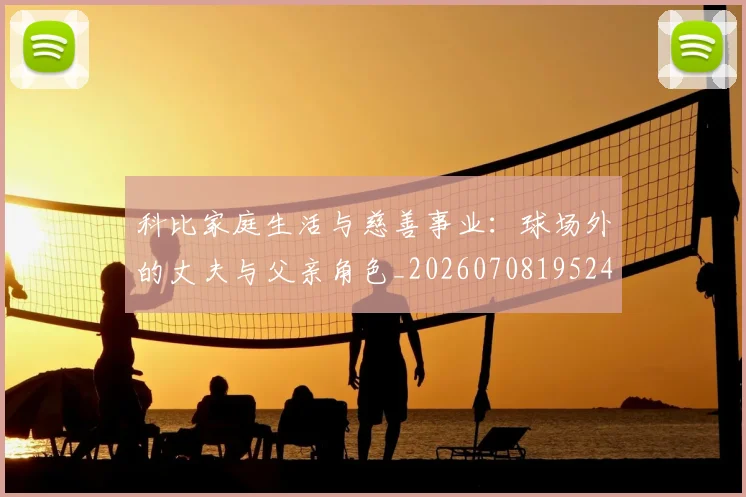 科比家庭生活与慈善事业：球场外的丈夫与父亲角色_20260708195241