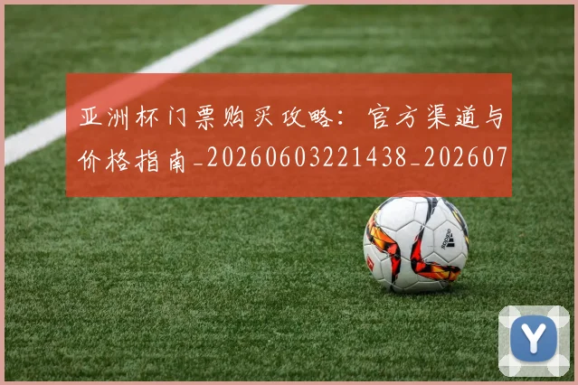 亚洲杯门票购买攻略：官方渠道与价格指南_20260603221438_20260717235657