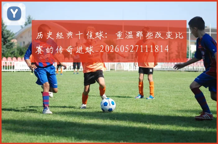 历史经典十佳球:重温那些改变比赛的传奇进球_20260527111814