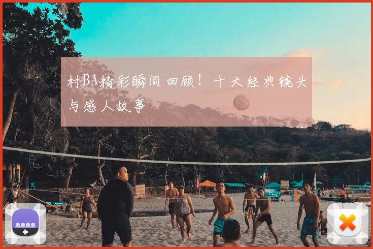 村BA精彩瞬间回顾！十大经典镜头与感人故事