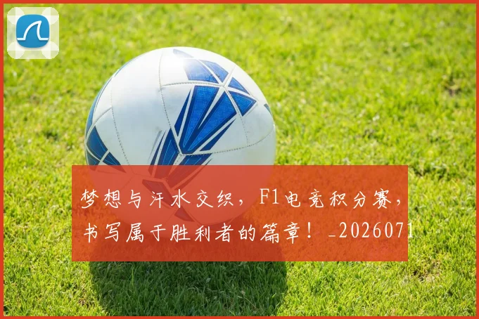 梦想与汗水交织，F1电竞积分赛，书写属于胜利者的篇章！_20260710002626