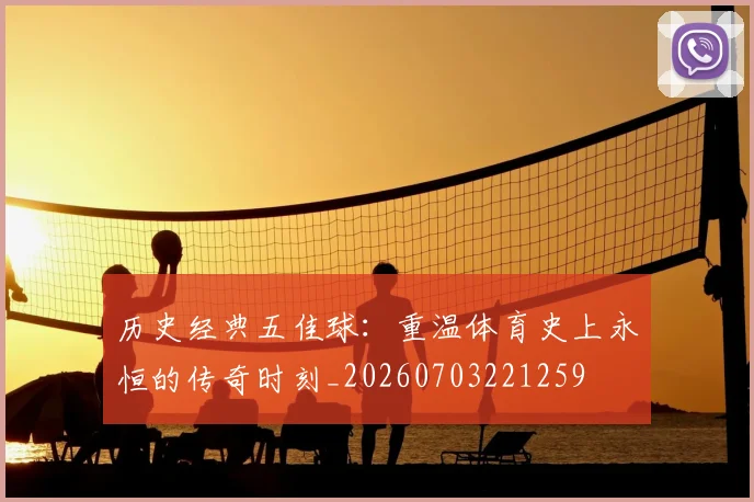 历史经典五佳球:重温体育史上永恒的传奇时刻_20260703221259