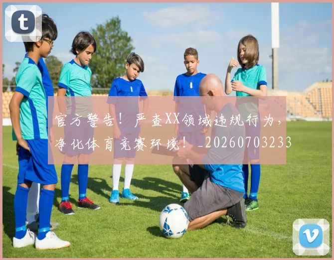 官方警告!严查XX领域违规行为,净化体育竞赛环境!_20260703233558