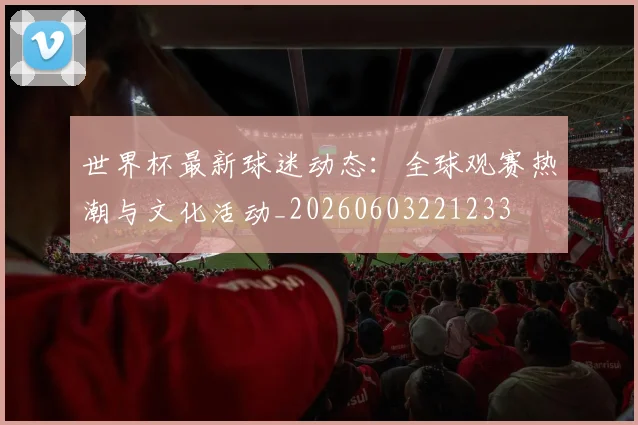 世界杯最新球迷动态:全球观赛热潮与文化活动_20260603221233