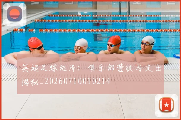 英超足球经济：俱乐部营收与支出揭秘_20260710010214