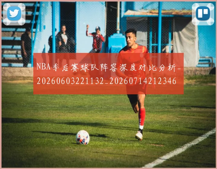 NBA季后赛球队阵容深度对比分析_20260603221132_20260714212346