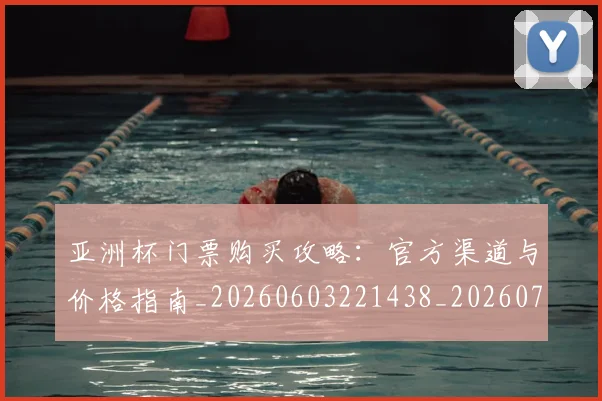 亚洲杯门票购买攻略：官方渠道与价格指南_20260603221438_20260707011544_20260717235659