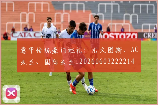 意甲传统豪门巡礼：尤文图斯、AC米兰、国际米兰_20260603222214