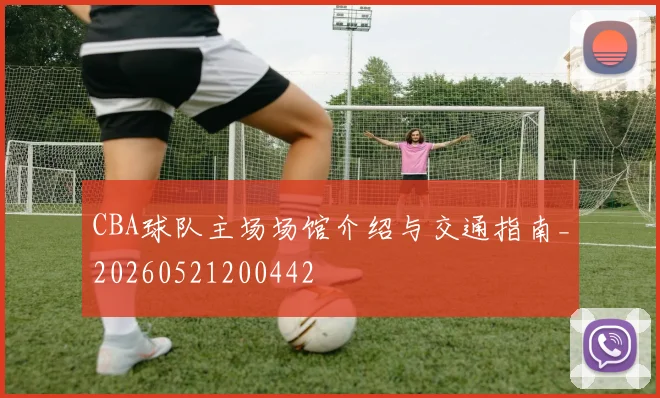 CBA球队主场场馆介绍与交通指南_20260521200442