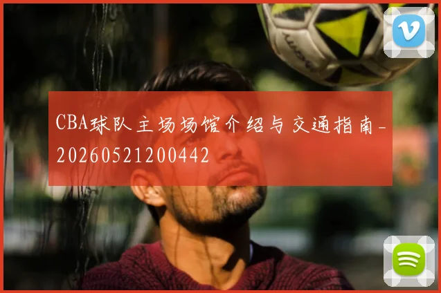 CBA球队主场场馆介绍与交通指南_20260521200442