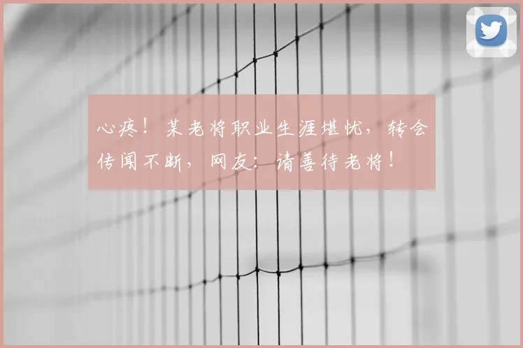 心疼!某老将职业生涯堪忧,转会传闻不断,网友:请善待老将!
