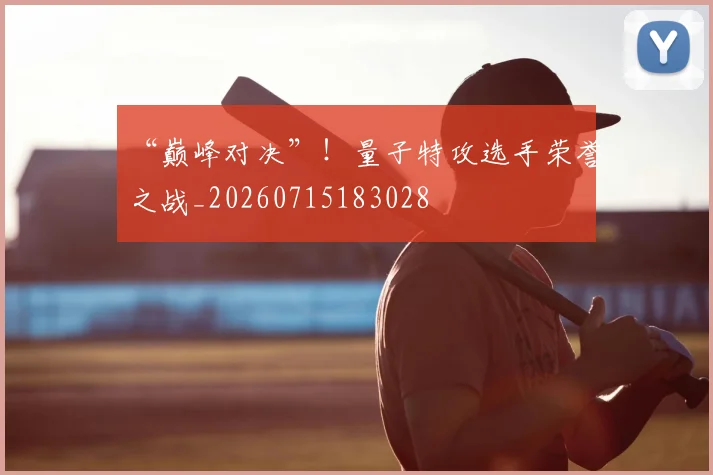 “巅峰对决”!量子特攻选手荣誉之战_20260715183028
