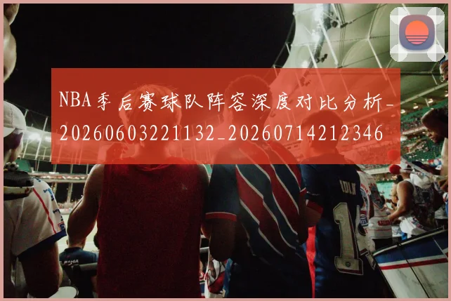 NBA季后赛球队阵容深度对比分析_20260603221132_20260714212346